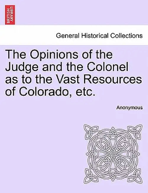 The Opinions of the Judge and the Colonel as to the Vast Resources of Colorado, Etc. by Anonymous