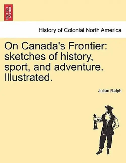 On Canada's Frontier: Sketches of History, Sport, and Adventure. Illustrated. by Julian Ralph