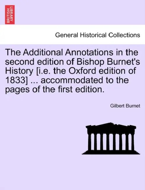 The Additional Annotations in the second edition of Bishop Burnet's History [i.e. the Oxford edition of 1833] ... accommodated to the pages of the fir by Gilbert Burnet