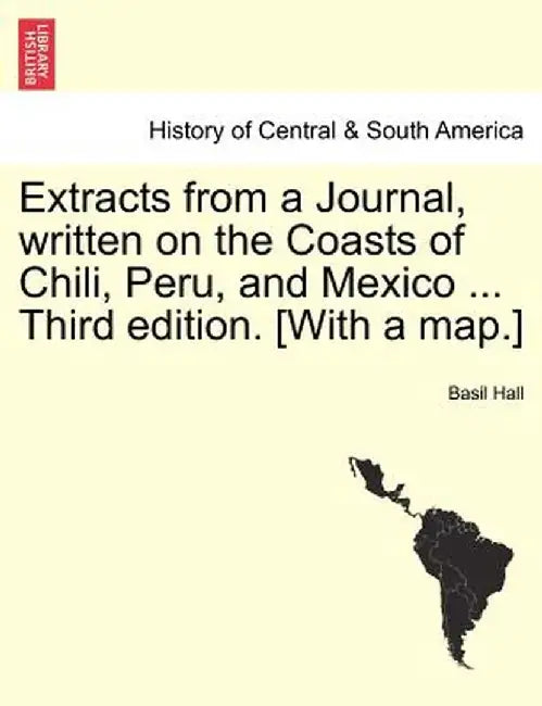 Extracts from a Journal, Written on the Coasts of Chili, Peru, and Mexico ... Third Edition. [With a Map.] by Basil Hall