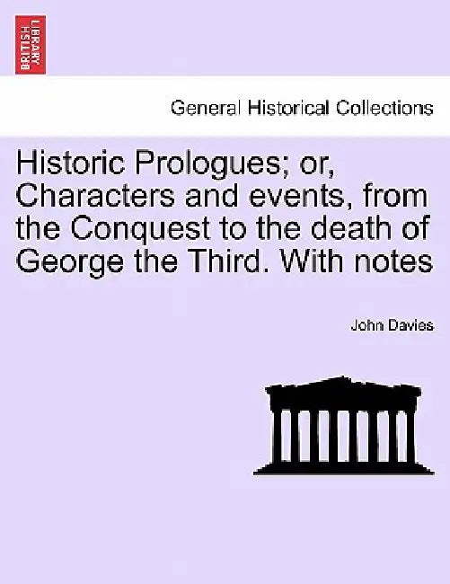 Historic Prologues; Or, Characters and Events, from the Conquest to the Death of George the Third. with Notes by John Davies