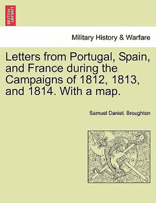 Letters from Portugal, Spain, and France During the Campaigns of 1812, 1813, and 1814. with a Map. by Samuel Daniel Broughton