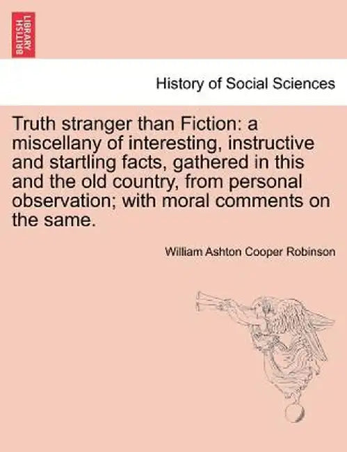 Truth Stranger Than Fiction: A Miscellany of Interesting, Instructive and Startling Facts, Gathered in This and the Old Country, from Personal Obse by William Ashton Cooper Robinson