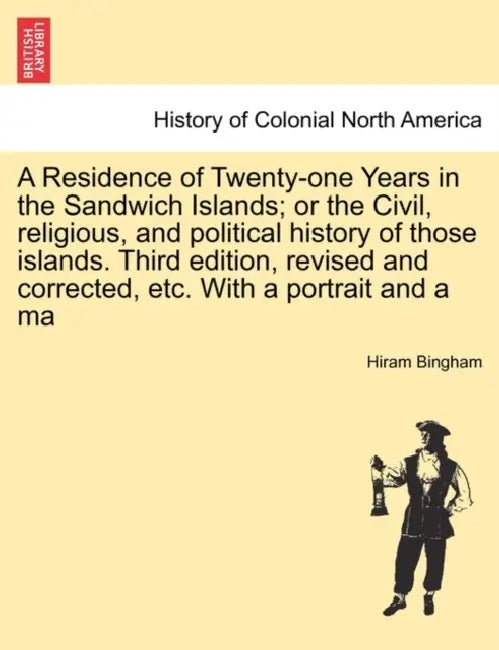 A Residence of Twenty-one Years in the Sandwich Islands; or the Civil, religious, and political history of those islands. Third edition, revised and c by Hiram Bingham