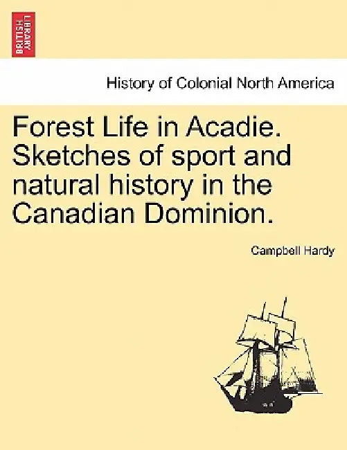 Forest Life in Acadie. Sketches of Sport and Natural History in the Canadian Dominion. by Campbell Hardy
