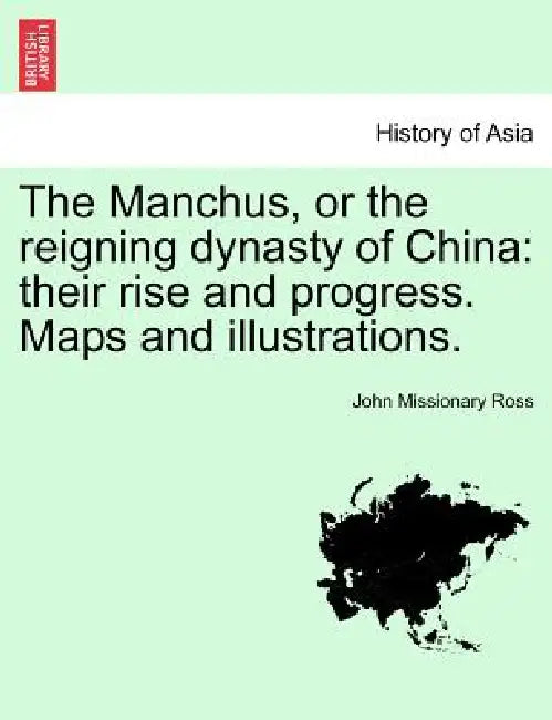 The Manchus, or the reigning dynasty of China: their rise and progress. Maps and illustrations. by John Missionary Ross