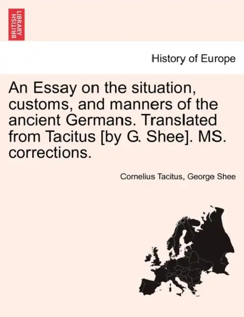 An Essay on the Situation, Customs, and Manners of the Ancient Germans. Translated from Tacitus [By G. Shee]. Ms. Corrections. by Cornelius Annales B. Tacitus, George Shee