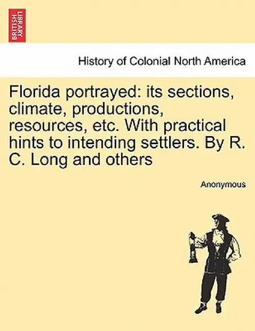Florida Portrayed: Its Sections, Climate, Productions, Resources, Etc. with Practical Hints to Intending Settlers. by R. C. Long and Othe by Anonymous