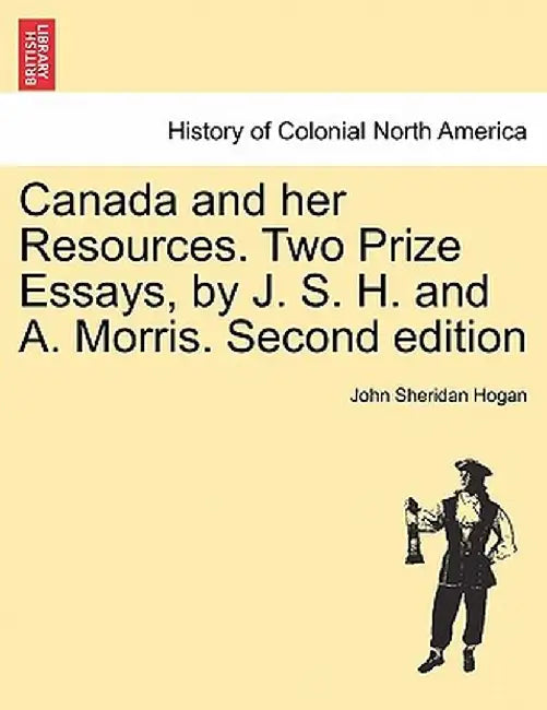 Canada and Her Resources. Two Prize Essays, by J. S. H. and A. Morris. Second Edition by John Sheridan Hogan