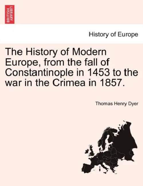 The History of Modern Europe, from the fall of Constantinople in 1453 to the war in the Crimea in 1857. by Thomas Henry Dyer