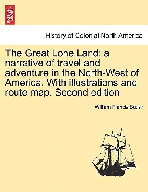 The Great Lone Land: A Narrative of Travel and Adventure in the North-West of America. with Illustrations and Route Map. Second Edition by William Francis Butler