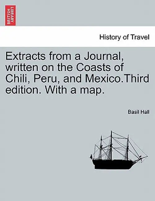 Extracts from a Journal, Written on the Coasts of Chili, Peru, and Mexico.Third Edition. with a Map. by Basil Hall