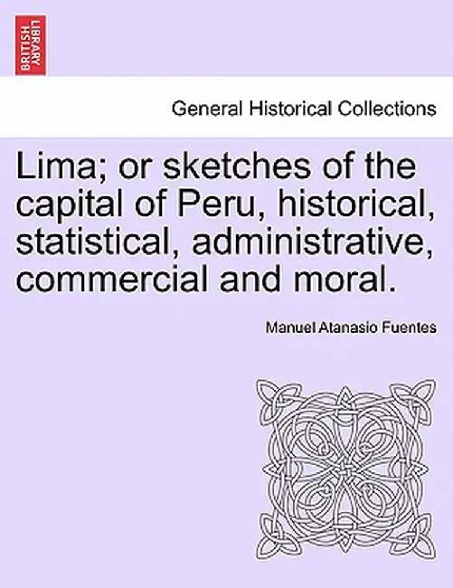 Lima; Or Sketches of the Capital of Peru, Historical, Statistical, Administrative, Commercial and Moral. by Manuel Atanasio Fuentes