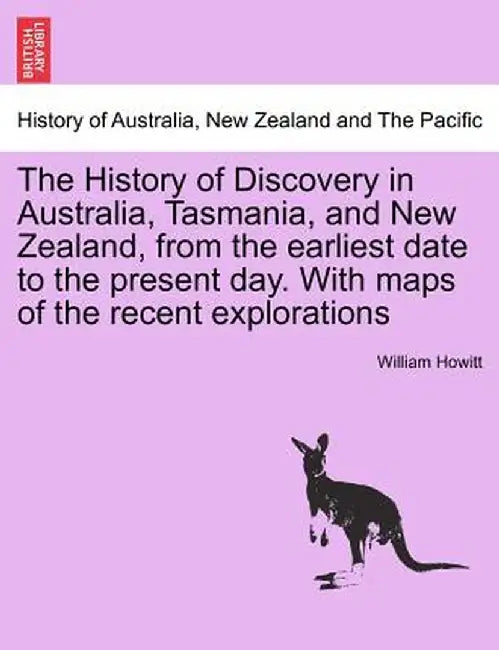 The History of Discovery in Australia, Tasmania, and New Zealand, from the Earliest Date to the Present Day. with Maps of the Recent Explorations by William Howitt