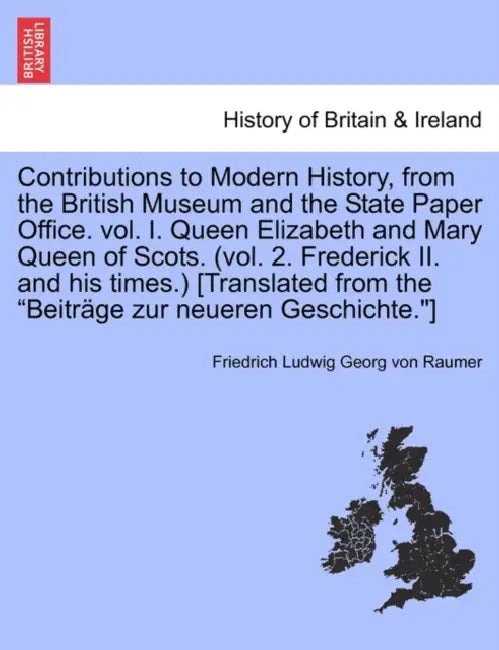 Contributions to Modern History, from the British Museum and the State Paper Office. vol. I. Queen Elizabeth and Mary Queen of Scots. (vol. 2. Frederi by Friedrich Ludwig Georg Von Raumer