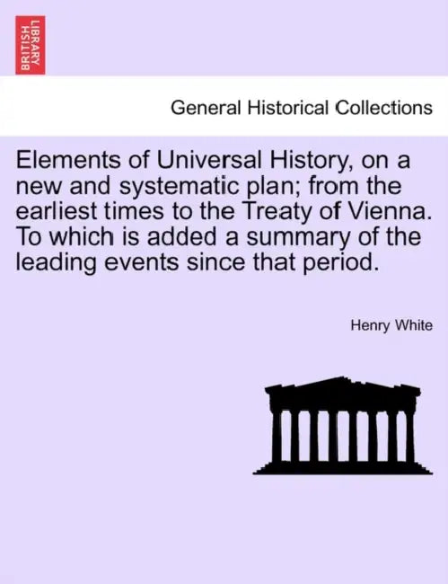 Elements of Universal History, on a new and systematic plan; from the earliest times to the Treaty of Vienna. To which is added a summary of the leadi by Henry White