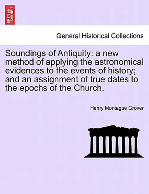 Soundings of Antiquity: A New Method of Applying the Astronomical Evidences to the Events of History; And an Assignment of True Dates to the E by Henry Montague Grover