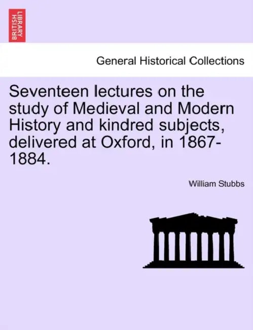 Seventeen lectures on the study of Medieval and Modern History and kindred subjects, delivered at Oxford, in 1867-1884. by William Stubbs