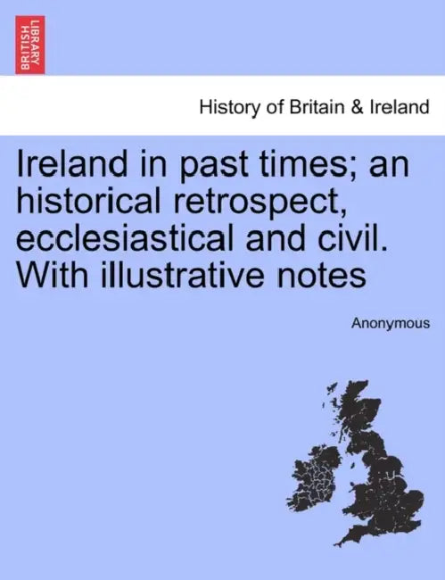 Ireland in past times; an historical retrospect, ecclesiastical and civil. With illustrative notes by Anonymous