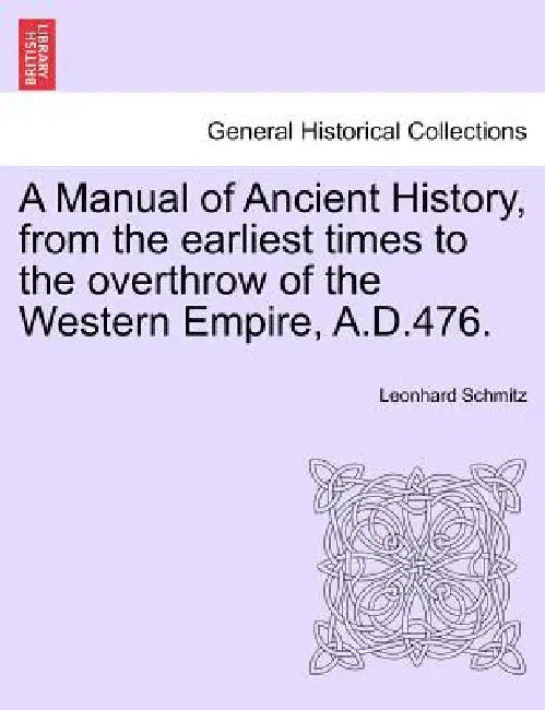 A Manual of Ancient History, from the earliest times to the overthrow of the Western Empire, A.D.476. by Leonhard Schmitz
