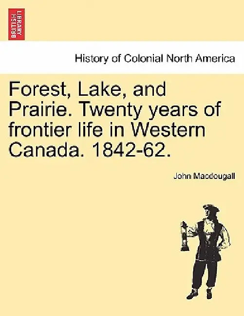 Forest, Lake, and Prairie. Twenty Years of Frontier Life in Western Canada. 1842-62. by John Macdougall