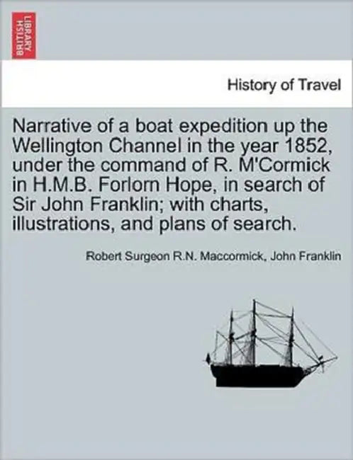 Narrative of a Boat Expedition Up the Wellington Channel in the Year 1852, Under the Command of R. M'Cormick in H.M.B. Forlorn Hope, in Search of Sir by Robert Surgeon R. N. Maccormick, John Franklin