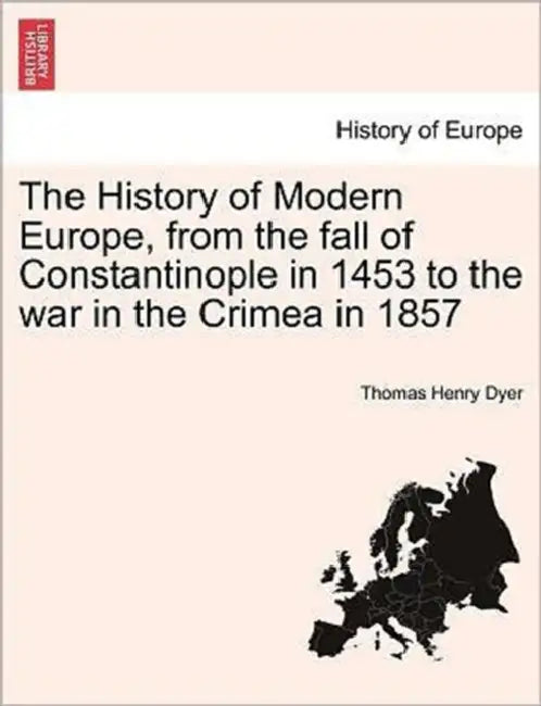 The History of Modern Europe, from the fall of Constantinople in 1453 to the war in the Crimea in 1857 by Thomas Henry Dyer