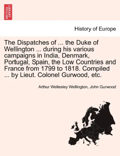 The Dispatches of ... the Duke of Wellington ... During His Various Campaigns in India, Denmark, Portugal, Spain, the Low Countries and France from 17 by Arthur Wellesley Wellington, John Gurwood