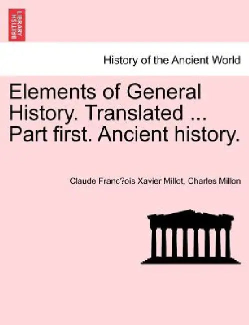 Elements of General History. Translated ... Part first. Ancient history. by Claude François Xavier Millot, Charles Millon