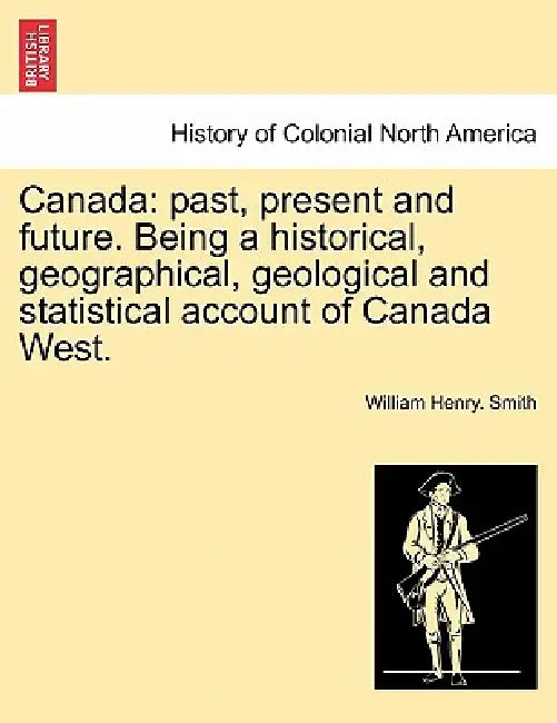 Canada: past, present and future. Being a historical, geographical, geological and statistical account of Canada West. by William Henry Smith