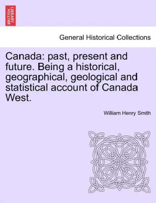 Canada: past, present and future. Being a historical, geographical, geological and statistical account of Canada West. VOL.I by William Henry Smith