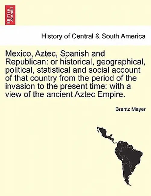 Mexico, Aztec, Spanish and Republican: Or Historical, Geographical, Political, Statistical and Social Account of That Country from the Period of the I by Brantz Mayer