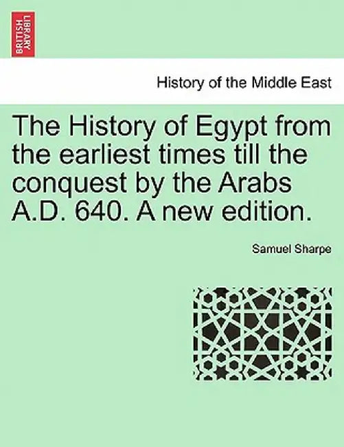 The History of Egypt from the Earliest Times Till the Conquest by the Arabs A.D. 640. a New Edition. by Samuel Sharpe