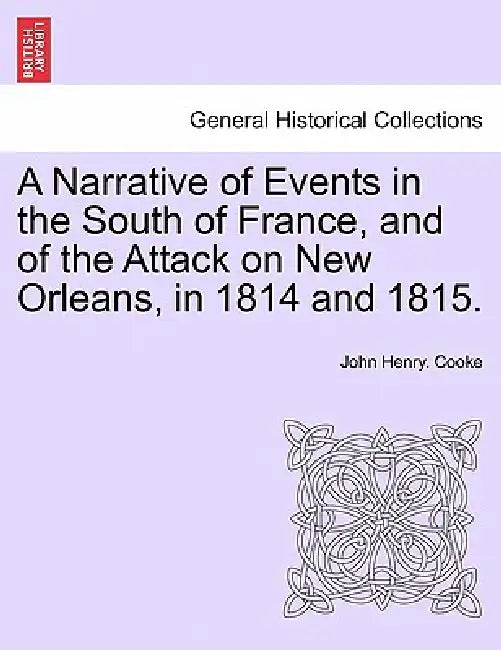 A Narrative of Events in the South of France, and of the Attack on New Orleans, in 1814 and 1815. by John Henry Cooke