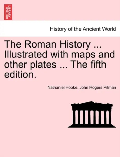 The Roman History ... Illustrated with maps and other plates ... The fifth edition. by Nathaniel Hooke, John Rogers Pitman