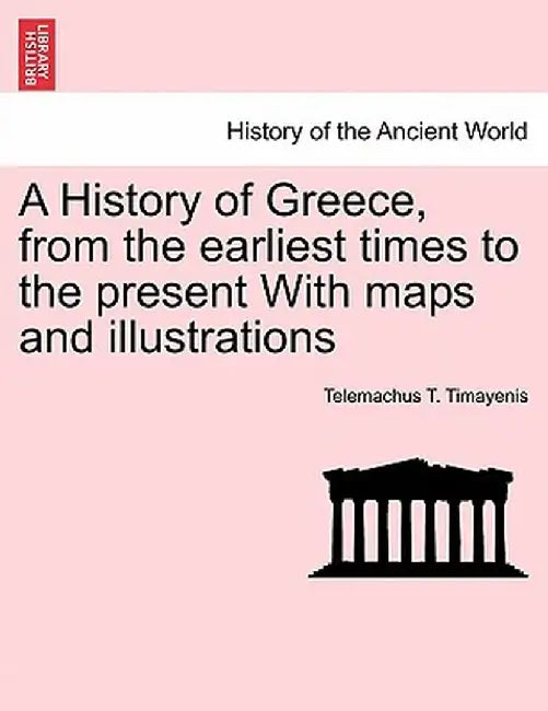 A History of Greece, from the Earliest Times to the Present with Maps and Illustrations by Telemachus T. Timayenis