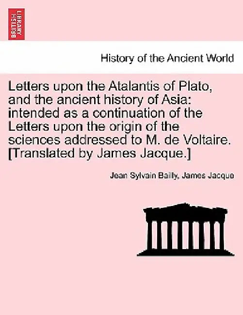 Letters upon the Atalantis of Plato, and the ancient history of Asia: intended as a continuation of the Letters upon the origin of the sciences addres by Jean Sylvain Bailly, James Jacque