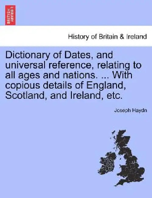 Dictionary of Dates, and universal reference, relating to all ages and nations. ... With copious details of England, Scotland, and Ireland, etc. by Joseph Haydn