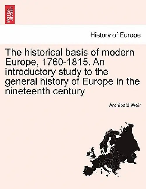 The Historical Basis of Modern Europe, 1760-1815. an Introductory Study to the General History of Europe in the Nineteenth Century by Archibald Weir