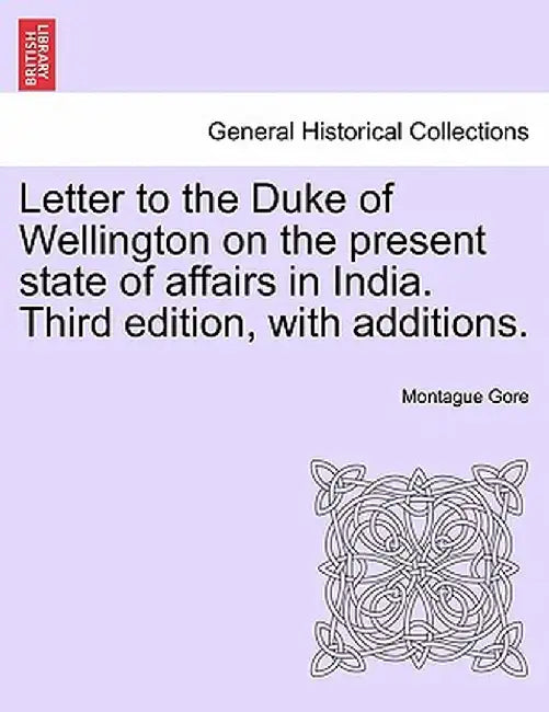Letter to the Duke of Wellington on the Present State of Affairs in India. Third Edition, with Additions. by Montague Gore