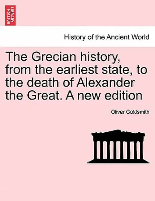 The Grecian History, from the Earliest State, to the Death of Alexander the Great. a New Edition by Oliver Goldsmith