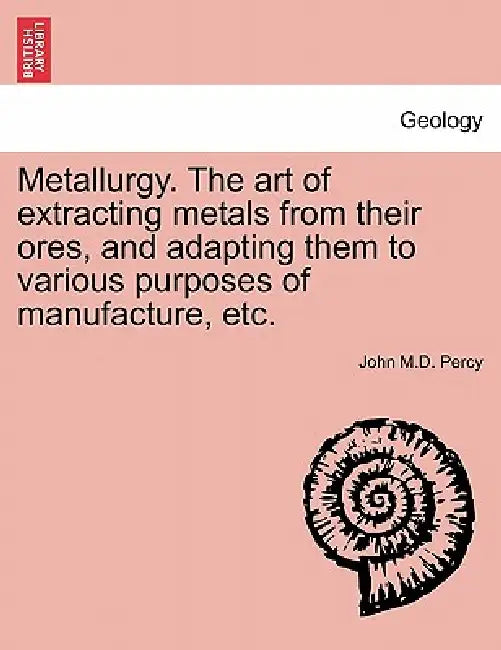 Metallurgy. The art of extracting metals from their ores, and adapting them to various purposes of manufacture, etc. by John Percy