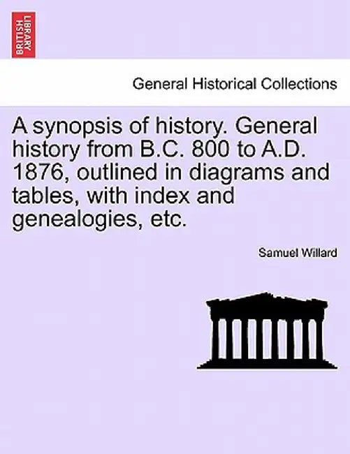 A Synopsis of History. General History from B.C. 800 to A.D. 1876, Outlined in Diagrams and Tables, with Index and Genealogies, Etc. by Samuel Willard