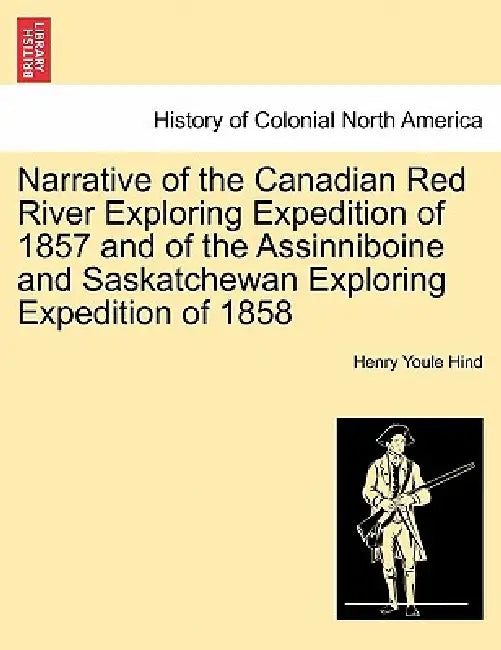 Narrative of the Canadian Red River Exploring Expedition of 1857 and of the Assinniboine and Saskatchewan Exploring Expedition of 1858 by Henry Youle Hind