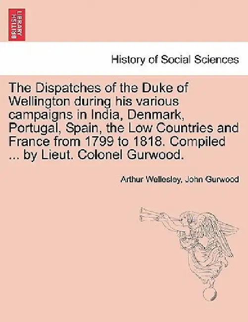 The Dispatches of the Duke of Wellington during his various campaigns in India, Denmark, Portugal, Spain, the Low Countries and France from 1799 to 18 by Arthur Wellesley, John Gurwood