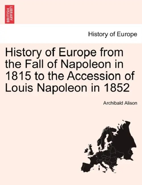 History of Europe from the Fall of Napoleon in 1815 to the Accession of Louis Napoleon in 1852 by Archibald Alison