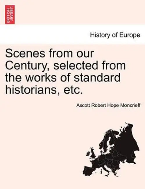 Scenes from Our Century, Selected from the Works of Standard Historians, Etc. by Ascott Robert Hope Moncrieff