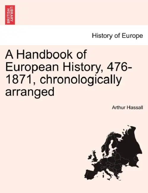 A Handbook of European History, 476-1871, Chronologically Arranged by Arthur Hassall