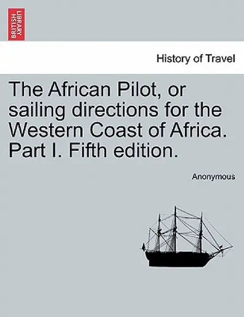 The African Pilot, or Sailing Directions for the Western Coast of Africa. Part I. Fifth Edition. by Anonymous