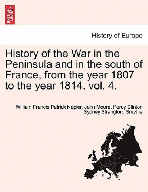 History of the War in the Peninsula and in the south of France, from the year 1807 to the year 1814. vol. 4. by William Francis Patrick Napier, John Moore, Percy Clinton Sydney Strangford Smythe